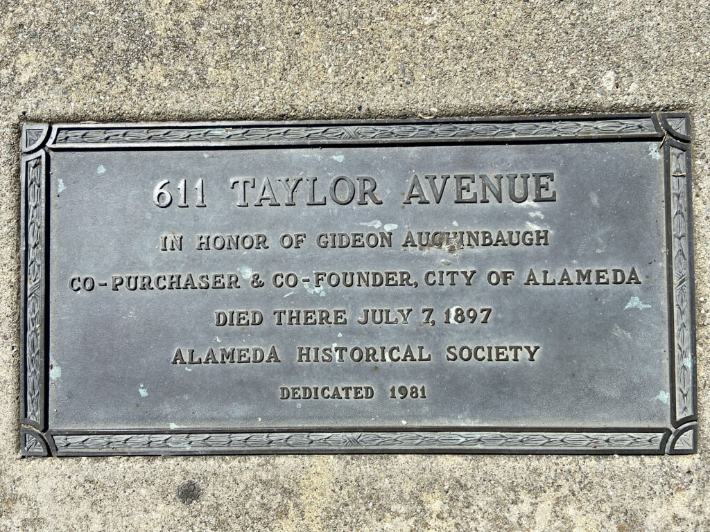 Alameda Post - a plaque that says "611 Taylor Avenue" In Honor of Gideon Aughinbaugh. Co-purchaser & Co-founder, City of Alameda. DIed there July 7, 1897, Alameda Historical Society. Dedicated 1981. 