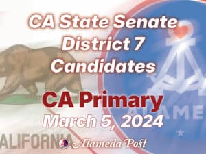 Alameda Post - a graphic that says "CA State Senate District 7 Candidates CA Primary March 5, 2024" on top of a background of the Alameda and California flags