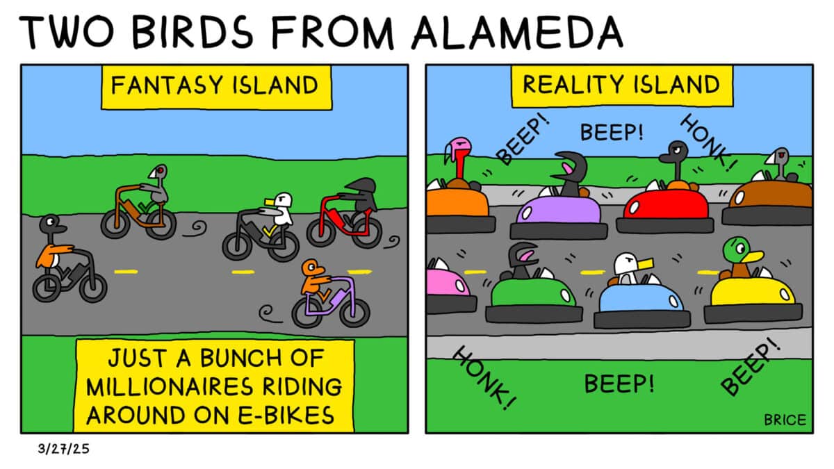 Alameda Post - Two Birds from Alameda for March 27, 2025. First Panel: a heading says "Fantasy Land." Various birds ride around on the road on bicycles. Underneath, text says, "Just a bunch of millionaires riding around on e-bikes." Second panel: A heading says "Reality land." A different scene on the same stretch of road players out. Birds in cars sit in bumper to bumper traffic and honk their horns. 