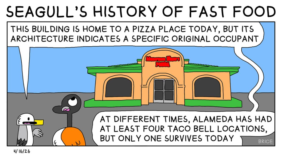 Alameda Post - Two Birds from Alameda for April 16, 2026. A header across the top says "Seagull's History of Fast Food." In the only panel, Seagull and Goose stand in front of a fast food restaurant with an obscured sign that may be Mountain Mike's Pizza. Seagull says to Goose, "This building is home to a pizza place today, but its architecture indicates a specific original occupant. At different times, Alameda has had at least four Taco Bell locations, but only one survives today."