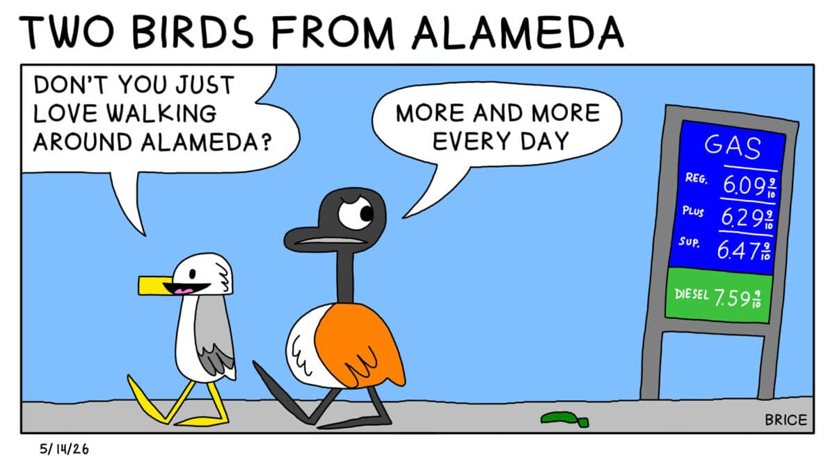Alameda Post - Two Birds from Alameda for May 14, 2026. Only panel: Goose and Seagull are walking on the sidewalk. Seagull says, "Don't you just love waking around Alameda?" Goose looks back at the sign with gas prices over six dollars and replies, "More and more everyday."